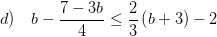 \displaystyle d)\quad b-\frac{7-3b}{4}\le \frac{2}{3}\left( b+3 \right)-2